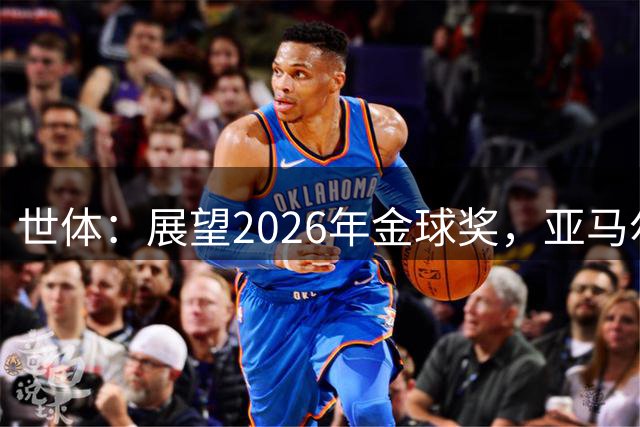 世体：展望2026年金球奖，亚马尔有望成为史上最年轻的金球先生