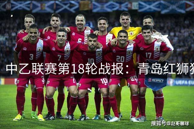 中乙联赛第18轮战报：青岛红狮狂轰6球 大连德比可为笑到最后