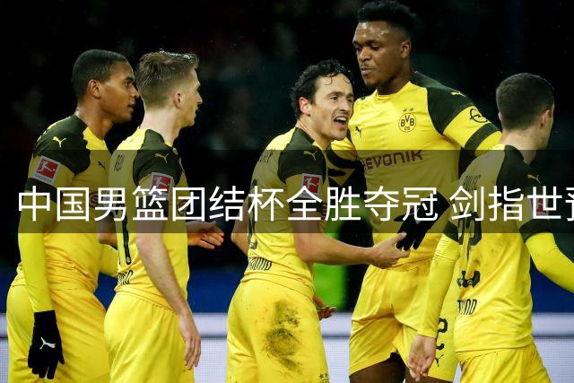 中国男篮团结杯全胜夺冠 剑指世预赛决战黎巴嫩