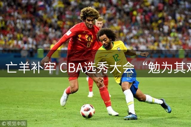 亡羊补牢 CBA选秀大会“勉为其难”