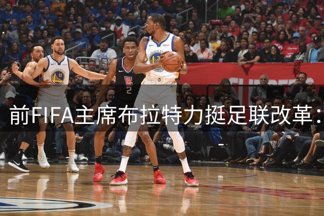 前FIFA主席布拉特力挺足联改革：足球灵魂岂能沦为资本玩物