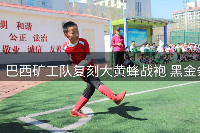 巴西矿工队复刻大黄蜂战袍 黑金条纹揭开两座工业老城的足球情缘