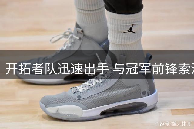 开拓者队迅速出手 与冠军前锋索汉达成一年短约