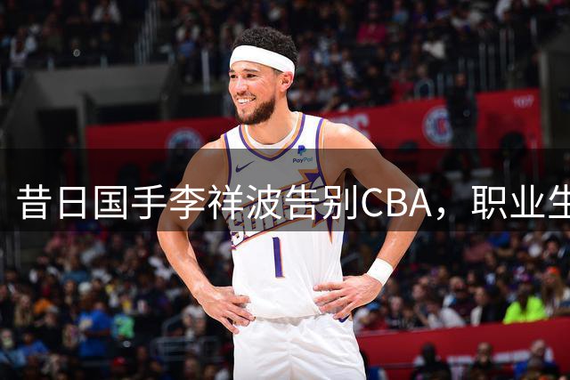 昔日国手李祥波告别CBA，职业生涯大起大落引人深思
