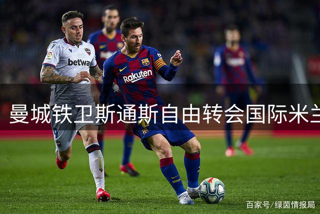曼城铁卫斯通斯自由转会国际米兰 四年合约锁定后防核心