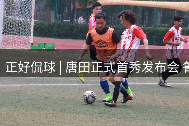 正好侃球 | 唐田正式首秀发布会 鲁沪大战战前隔空对话