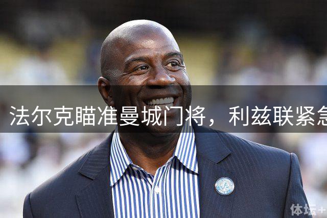 法尔克瞄准曼城门将，利兹联紧急洽谈特拉福德转会