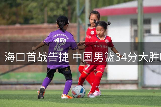 海口首战告捷 中国男篮34分大胜喀麦隆夺开门红