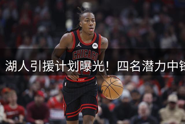 湖人引援计划曝光！四名潜力中锋成补强目标