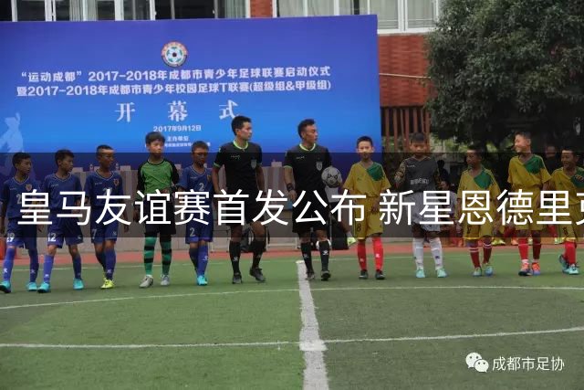 皇马友谊赛首发公布 新星恩德里克首秀引期待