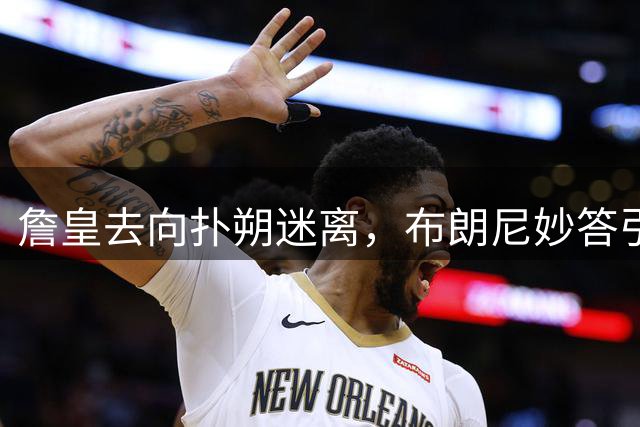 詹皇去向扑朔迷离，布朗尼妙答引发热议