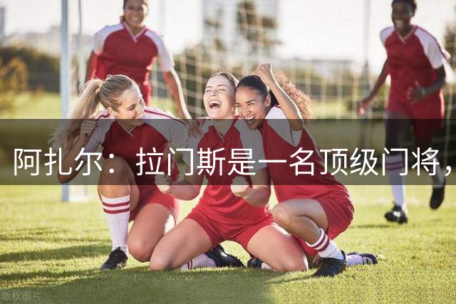 阿扎尔：拉门斯是一名顶级门将，我相信他会反弹并变得更强大