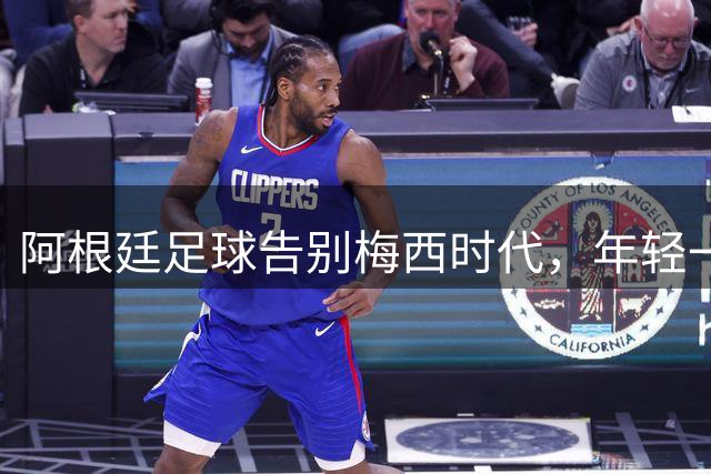 阿根廷足球告别梅西时代，年轻一代能否扛起复兴重任？